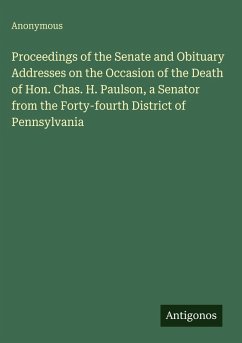 Proceedings of the Senate and Obituary Addresses on the Occasion of the Death of Hon. Chas. H. Paulson, a Senator from the Forty-fourth District of Pennsylvania - Anonymous Proceedings of the Senate and Obituary Addresses on the Occasion of the Death of Hon. Chas. H. Paulson, a Senator from the Forty-fourth District of Pennsylvania - Anonymous