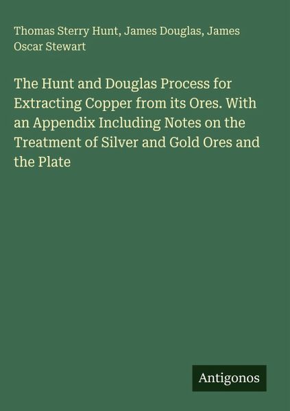 The Hunt and Douglas Process for Extracting Copper from its Ores. With an Appendix Including Notes on the Treatment of Silver and Gold Ores and the Plate The Hunt and Douglas Process for Extracting Copper from its Ores. With an Appendix Including Notes on the Treatment of Silver and Gold Ores and the Plate