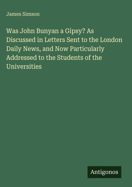 Was John Bunyan a Gipsy? As Discussed in Letters Sent to the London Daily News, and Now Particularly Addressed to the Students of the Universities Was John Bunyan a Gipsy? As Discussed in Letters Sent to the London Daily News, and Now Particularly Addressed to the Students of the Universities