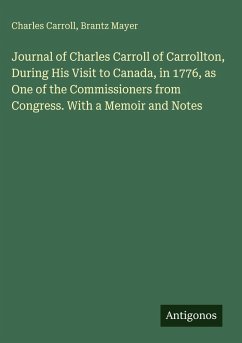 Journal of Charles Carroll of Carrollton, During His Visit to Canada, in 1776, as One of the Commissioners from Congress. With a Memoir and Notes - Carroll, Charles; Mayer, Brantz