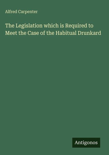 The Legislation which is Required to Meet the Case of the Habitual Drunkard The Legislation which is Required to Meet the Case of the Habitual Drunkard
