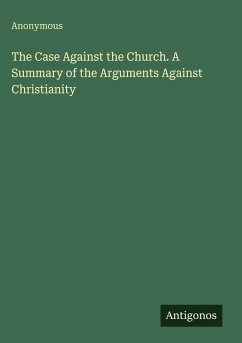 The Case Against the Church. A Summary of the Arguments Against Christianity - Anonymous