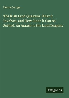 The Irish Land Question. What it Involves, and How Alone it Can be Settled. An Appeal to the Land Leagues - George, Henry The Irish Land Question. What it Involves, and How Alone it Can be Settled. An Appeal to the Land Leagues - George, Henry