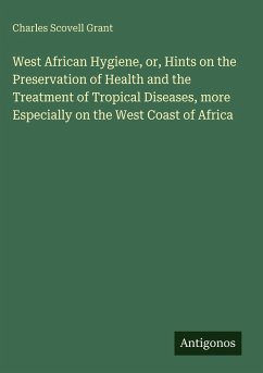 West African Hygiene, or, Hints on the Preservation of Health and the Treatment of Tropical Diseases, more Especially on the West Coast of Africa - Grant, Charles Scovell West African Hygiene, or, Hints on the Preservation of Health and the Treatment of Tropical Diseases, more Especially on the West Coast of Africa - Grant, Charles Scovell