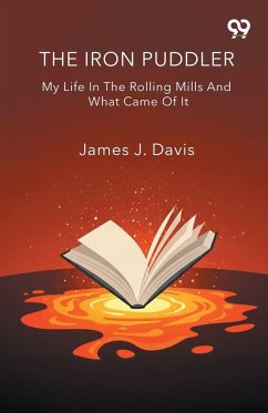 The Iron Puddler My Life In The Rolling Mills And What Came Of It - Davis, James J. The Iron Puddler My Life In The Rolling Mills And What Came Of It - Davis, James J.