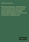 The Royal Supremacy. With Reference to Convocation, the Court of Appeal, and the Appointment of Bishops. Historically Examined in a Letter to the Rt. Hon. W.E. Gladstone, M.P. The Royal Supremacy. With Reference to Convocation, the Court of Appeal, and the Appointment of Bishops. Historically Examined in a Letter to the Rt. Hon. W.E. Gladstone, M.P.