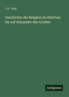 Geschichte der Religion im Altertum bis auf Alexander den Großen - Tiele, C. P.