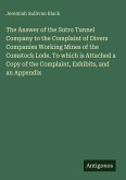 The Answer of the Sutro Tunnel Company to the Complaint of Divers Companies Working Mines of the Comstock Lode. To which is Attached a Copy of the Complaint, Exhibits, and an Appendix The Answer of the Sutro Tunnel Company to the Complaint of Divers Companies Working Mines of the Comstock Lode. To which is Attached a Copy of the Complaint, Exhibits, and an Appendix