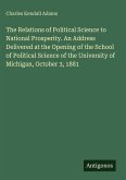 The Relations of Political Science to National Prosperity. An Address Delivered at the Opening of the School of Political Science of the University of Michigan, October 3, 1881 The Relations of Political Science to National Prosperity. An Address Delivered at the Opening of the School of Political Science of the University of Michigan, October 3, 1881