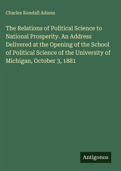 Cover The Relations of Political Science to National Prosperity. An Address Delivered at the Opening of the School of Political Science of the University of Michigan, October 3, 1881