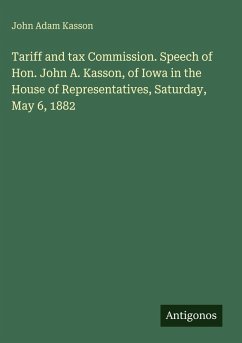 Tariff and tax Commission. Speech of Hon. John A. Kasson, of Iowa in the House of Representatives, Saturday, May 6, 1882 - Kasson, John Adam Tariff and tax Commission. Speech of Hon. John A. Kasson, of Iowa in the House of Representatives, Saturday, May 6, 1882 - Kasson, John Adam