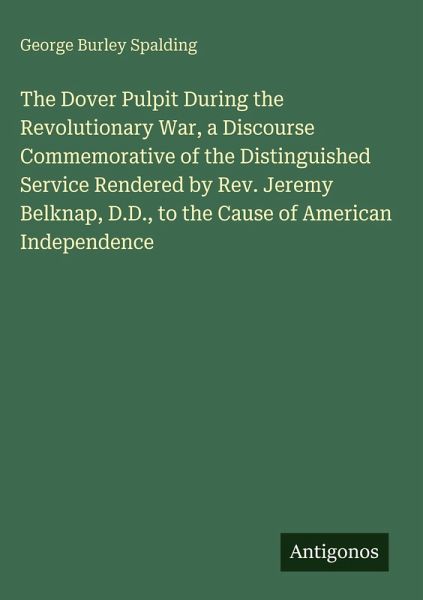 The Dover Pulpit During the Revolutionary War, a Discourse Commemorative of the Distinguished Service Rendered by Rev. Jeremy Belknap, D.D., to the Cause of American Independence The Dover Pulpit During the Revolutionary War, a Discourse Commemorative of the Distinguished Service Rendered by Rev. Jeremy Belknap, D.D., to the Cause of American Independence