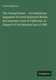 The Taxing Power -- its Limitations. Argument of Creed Haymond Before the Supreme Court of California, in Support of the Revenue Law of 1881