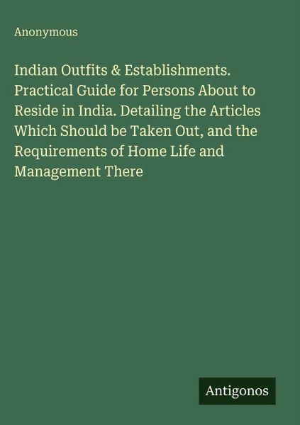 Indian Outfits & Establishments. Practical Guide for Persons About to Reside in India. Detailing the Articles Which Should be Taken Out, and the Requirements of Home Life and Management There Indian Outfits & Establishments. Practical Guide for Persons About to Reside in India. Detailing the Articles Which Should be Taken Out, and the Requirements of Home Life and Management There