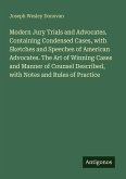 Modern Jury Trials and Advocates. Containing Condensed Cases, with Sketches and Speeches of American Advocates. The Art of Winning Cases and Manner of Counsel Described, with Notes and Rules of Practice