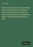 The Life and Public Services of Richard Yates, the War Governor of Illinois. A Lecture Delivered in the Hall of the House of Representatives, Springfield, Illinois, Tuesday Evening, March 1st, 1881