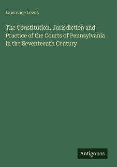 The Constitution, Jurisdiction and Practice of the Courts of Pennsylvania in the Seventeenth Century - Lewis, Lawrence