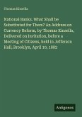 National Banks. What Shall be Substituted for Them? An Address on Currency Reform, by Thomas Kinsella, Delivered on Invitation, before a Meeting of Citizens, held in Jefferson Hall, Brooklyn, April 10, 1882