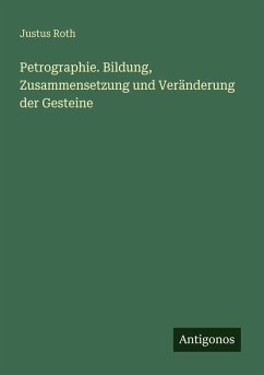 Petrographie. Bildung, Zusammensetzung und Veränderung der Gesteine - Roth, Justus Petrographie. Bildung, Zusammensetzung und Veränderung der Gesteine - Roth, Justus