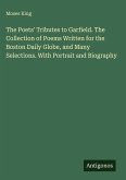The Poets' Tributes to Garfield. The Collection of Poems Written for the Boston Daily Globe, and Many Selections. With Portrait and Biography