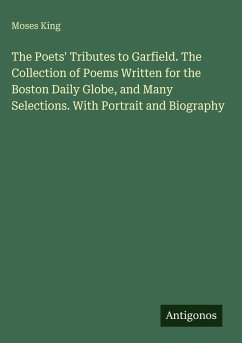 Cover The Poets' Tributes to Garfield. The Collection of Poems Written for the Boston Daily Globe, and Many Selections. With Portrait and Biography