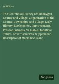 The Centennial History of Cheboygan County and Village. Organization of the County, Townships and Village, Early History, Settlements, Improvements, Present Business, Valuable Statistical Tables, Advertisements. Supplement, Descriptive of Mackinac Island