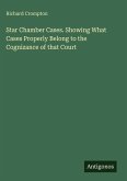 Star Chamber Cases. Showing What Cases Properly Belong to the Cognizance of that Court
