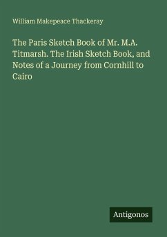 The Paris Sketch Book of Mr. M.A. Titmarsh. The Irish Sketch Book, and Notes of a Journey from Cornhill to Cairo - Thackeray, William Makepeace The Paris Sketch Book of Mr. M.A. Titmarsh. The Irish Sketch Book, and Notes of a Journey from Cornhill to Cairo - Thackeray, William Makepeace
