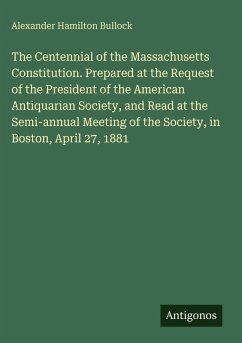 Cover The Centennial of the Massachusetts Constitution. Prepared at the Request of the President of the American Antiquarian Society, and Read at the Semi-annual Meeting of the Society, in Boston, April 27, 1881