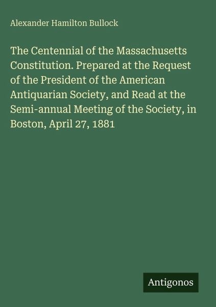 The Centennial of the Massachusetts Constitution. Prepared at the Request of the President of the American Antiquarian Society, and Read at the Semi-annual Meeting of the Society, in Boston, April 27, 1881