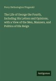 The Life of George the Fourth, Including His Letters and Opinions, with a View of the Men, Manners, and Politics of His Reign