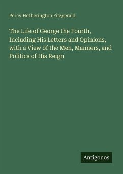 The Life of George the Fourth, Including His Letters and Opinions, with a View of the Men, Manners, and Politics of His Reign - Fitzgerald, Percy Hetherington The Life of George the Fourth, Including His Letters and Opinions, with a View of the Men, Manners, and Politics of His Reign - Fitzgerald, Percy Hetherington