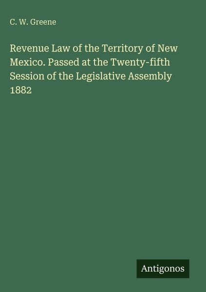 Revenue Law of the Territory of New Mexico. Passed at the Twenty-fifth Session of the Legislative Assembly 1882 Revenue Law of the Territory of New Mexico. Passed at the Twenty-fifth Session of the Legislative Assembly 1882