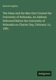 The Ideas and the Men that Created the University of Nebraska. An Address Delivered Before the University of Nebraska on Charter Day, February 15, 1881