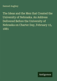 Cover The Ideas and the Men that Created the University of Nebraska. An Address Delivered Before the University of Nebraska on Charter Day, February 15, 1881