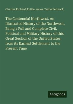 Cover The Centennial Northwest. An Illustrated History of the Northwest, Being a Full and Complete Civil, Political and Military History of this Great Section of the United States, from its Earliest Settlement to the Present Time
