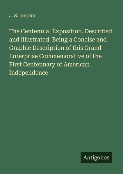 The Centennial Exposition. Described and illustrated. Being a Concise and Graphic Description of this Grand Enterprise Commemorative of the First Centennary of American Independence The Centennial Exposition. Described and illustrated. Being a Concise and Graphic Description of this Grand Enterprise Commemorative of the First Centennary of American Independence