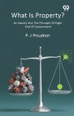 What Is Property? An Inquiry Into The Principle Of Right And Of Government
