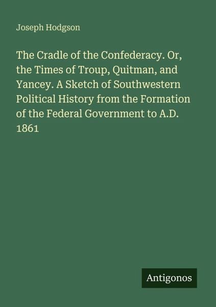 The Cradle of the Confederacy. Or, the Times of Troup, Quitman, and Yancey. A Sketch of Southwestern Political History from the Formation of the Federal Government to A.D. 1861
