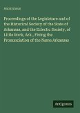Proceedings of the Legislature and of the Historical Society of the State of Arkansas, and the Eclectic Society, of Little Rock, Ark., Fixing the Pronunciation of the Name Arkansas