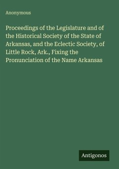 Cover Proceedings of the Legislature and of the Historical Society of the State of Arkansas, and the Eclectic Society, of Little Rock, Ark., Fixing the Pronunciation of the Name Arkansas