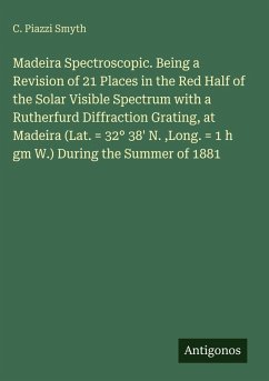 Madeira Spectroscopic. Being a Revision of 21 Places in the Red Half of the Solar Visible Spectrum with a Rutherfurd Diffraction Grating, at Madeira (Lat. = 32° 38' N. ,Long. = 1 h gm W.) During the Summer of 1881 - Smyth, C. Piazzi