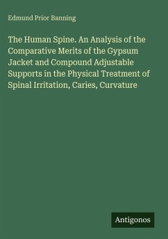 The Human Spine. An Analysis of the Comparative Merits of the Gypsum Jacket and Compound Adjustable Supports in the Physical Treatment of Spinal Irritation, Caries, Curvature - Banning, Edmund Prior