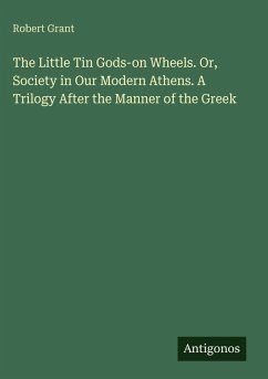 The Little Tin Gods-on Wheels. Or, Society in Our Modern Athens. A Trilogy After the Manner of the Greek - Grant, Robert The Little Tin Gods-on Wheels. Or, Society in Our Modern Athens. A Trilogy After the Manner of the Greek - Grant, Robert