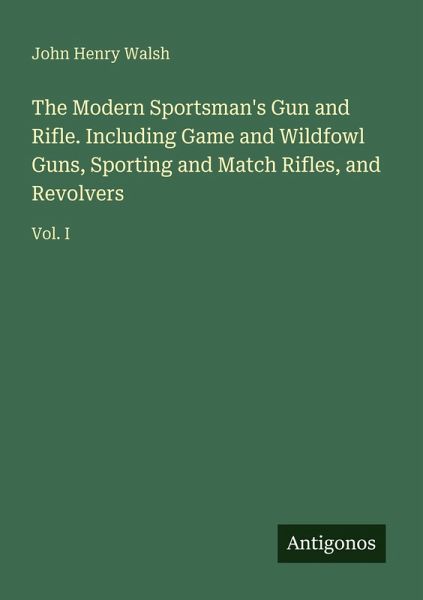 The Modern Sportsman's Gun and Rifle. Including Game and Wildfowl Guns, Sporting and Match Rifles, and Revolvers The Modern Sportsman's Gun and Rifle. Including Game and Wildfowl Guns, Sporting and Match Rifles, and Revolvers