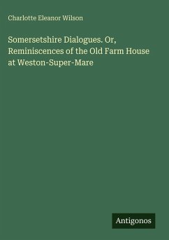 Somersetshire Dialogues. Or, Reminiscences of the Old Farm House at Weston-Super-Mare - Wilson, Charlotte Eleanor Somersetshire Dialogues. Or, Reminiscences of the Old Farm House at Weston-Super-Mare - Wilson, Charlotte Eleanor