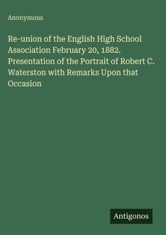 Re-union of the English High School Association February 20, 1882. Presentation of the Portrait of Robert C. Waterston with Remarks Upon that Occasion - Anonymous Re-union of the English High School Association February 20, 1882. Presentation of the Portrait of Robert C. Waterston with Remarks Upon that Occasion - Anonymous