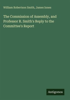 The Commission of Assembly, and Professor R. Smith's Reply to the Committee's Report - Smith, William Robertson; Innes, James The Commission of Assembly, and Professor R. Smith's Reply to the Committee's Report - Smith, William Robertson; Innes, James