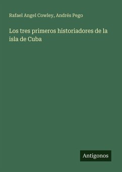 Los tres primeros historiadores de la isla de Cuba - Cowley, Rafael Angel; Pego, Andrés Los tres primeros historiadores de la isla de Cuba - Cowley, Rafael Angel; Pego, Andrés