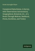 Unexplored Baluchistan. A Survey, with Observations Astronomical, Geographical, Botanical, etc., of a Route Through Mekran, Bashkurd, Persia, Kurdistan, and Turkey Unexplored Baluchistan. A Survey, with Observations Astronomical, Geographical, Botanical, etc., of a Route Through Mekran, Bashkurd, Persia, Kurdistan, and Turkey